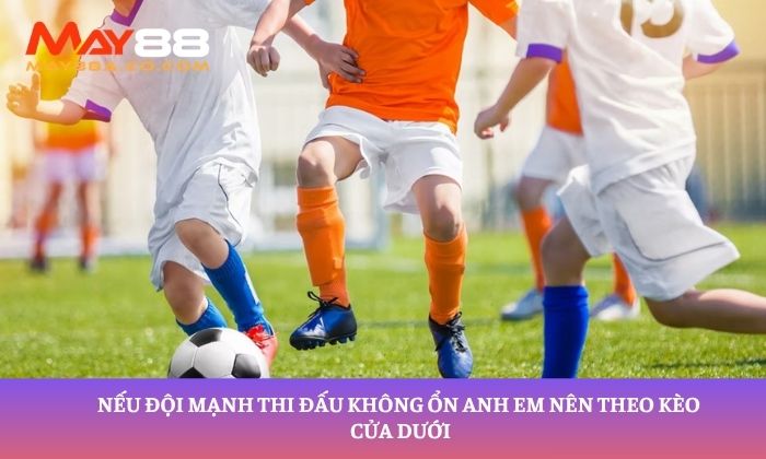 Nếu đội mạnh thi đấu không ổn anh em nên theo kèo cửa dưới