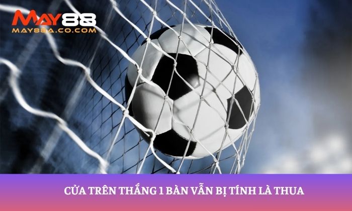 Cửa trên thắng 1 bàn vẫn bị tính là thua