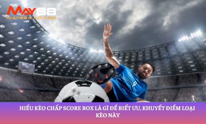 Hiểu kèo chấp Score Box là gì để biết ưu, khuyết điểm loại kèo này