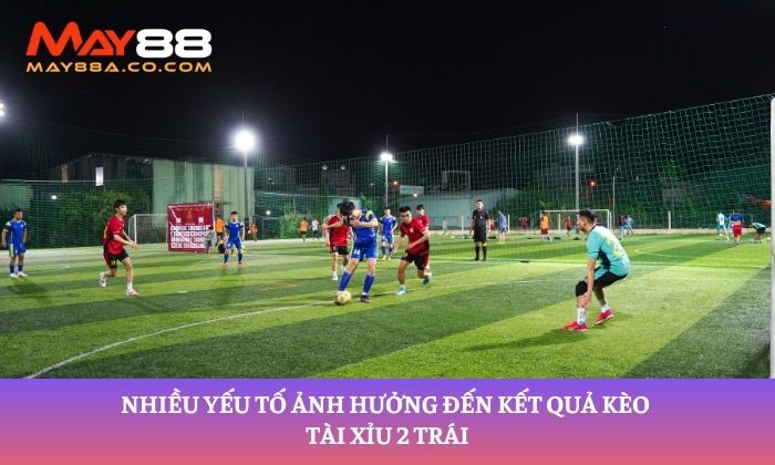 Nhiều yếu tố ảnh hưởng đến kết quả kèo tài xỉu 2 trái