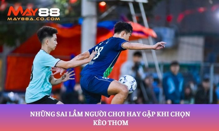 Những sai lầm người chơi hay gặp khi chọn kèo thơm